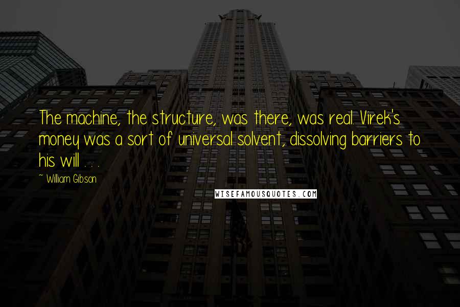 William Gibson Quotes: The machine, the structure, was there, was real. Virek's money was a sort of universal solvent, dissolving barriers to his will . . .