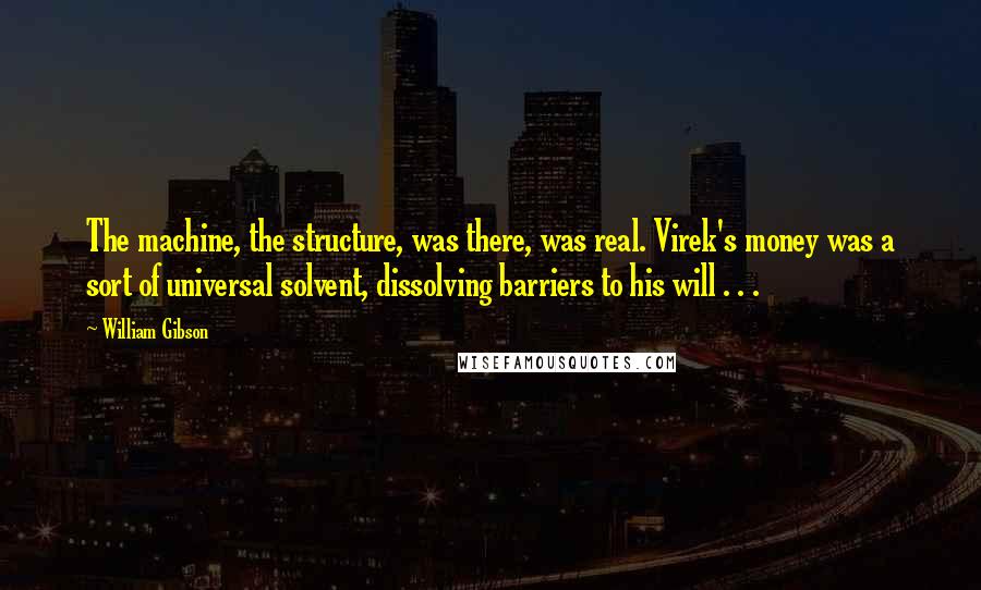 William Gibson Quotes: The machine, the structure, was there, was real. Virek's money was a sort of universal solvent, dissolving barriers to his will . . .