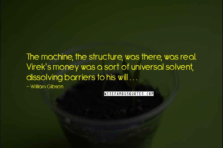 William Gibson Quotes: The machine, the structure, was there, was real. Virek's money was a sort of universal solvent, dissolving barriers to his will . . .