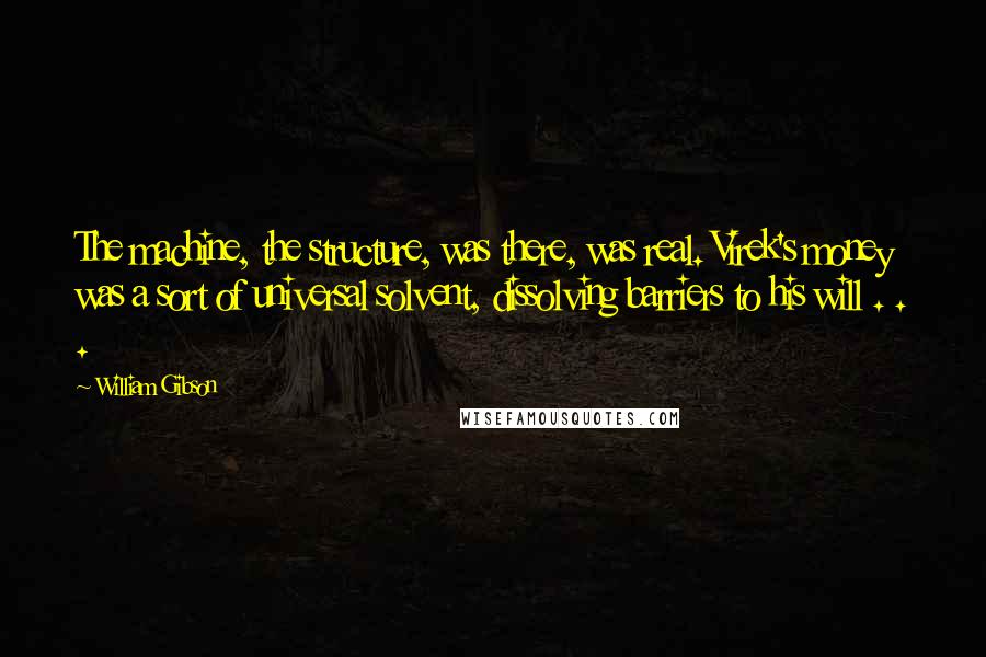 William Gibson Quotes: The machine, the structure, was there, was real. Virek's money was a sort of universal solvent, dissolving barriers to his will . . .