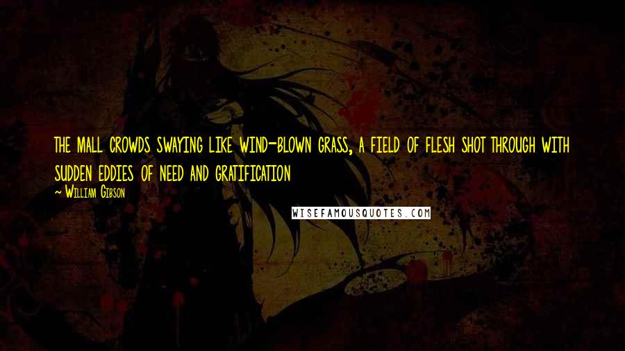 William Gibson Quotes: the mall crowds swaying like wind-blown grass, a field of flesh shot through with sudden eddies of need and gratification