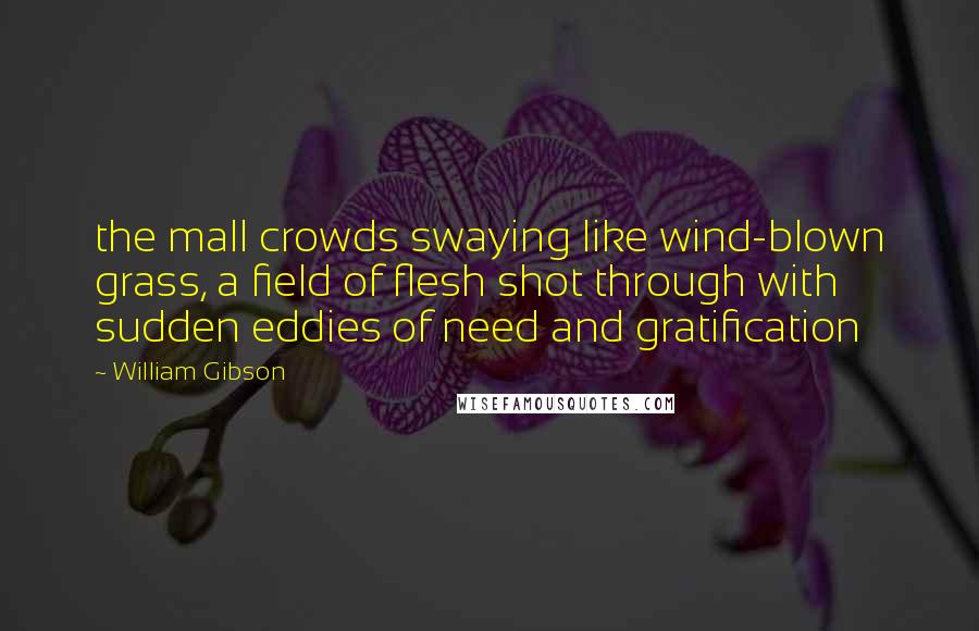 William Gibson Quotes: the mall crowds swaying like wind-blown grass, a field of flesh shot through with sudden eddies of need and gratification