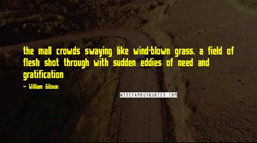 William Gibson Quotes: the mall crowds swaying like wind-blown grass, a field of flesh shot through with sudden eddies of need and gratification