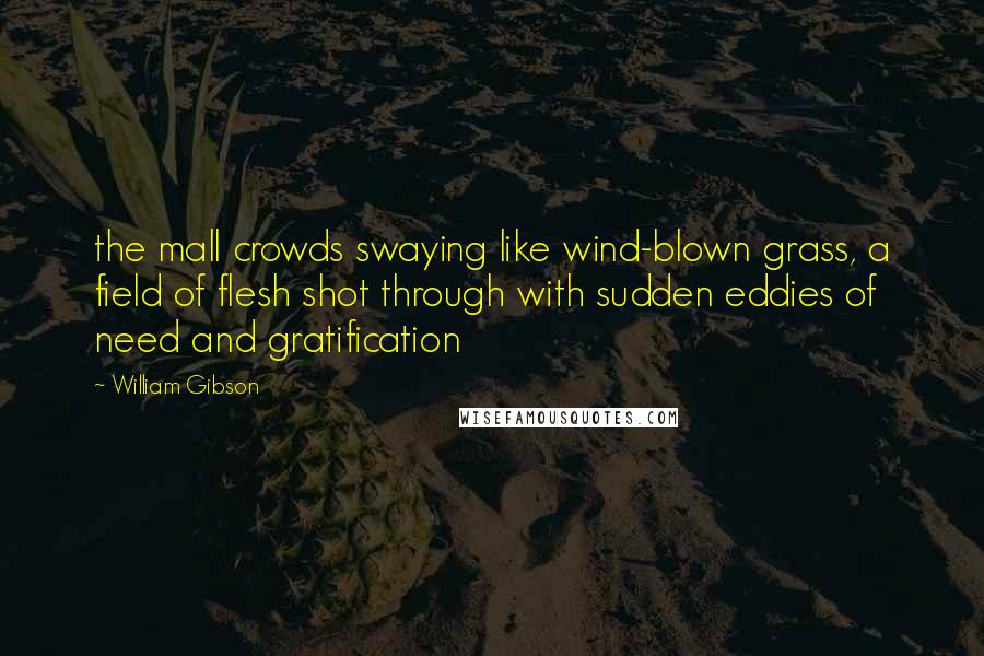 William Gibson Quotes: the mall crowds swaying like wind-blown grass, a field of flesh shot through with sudden eddies of need and gratification