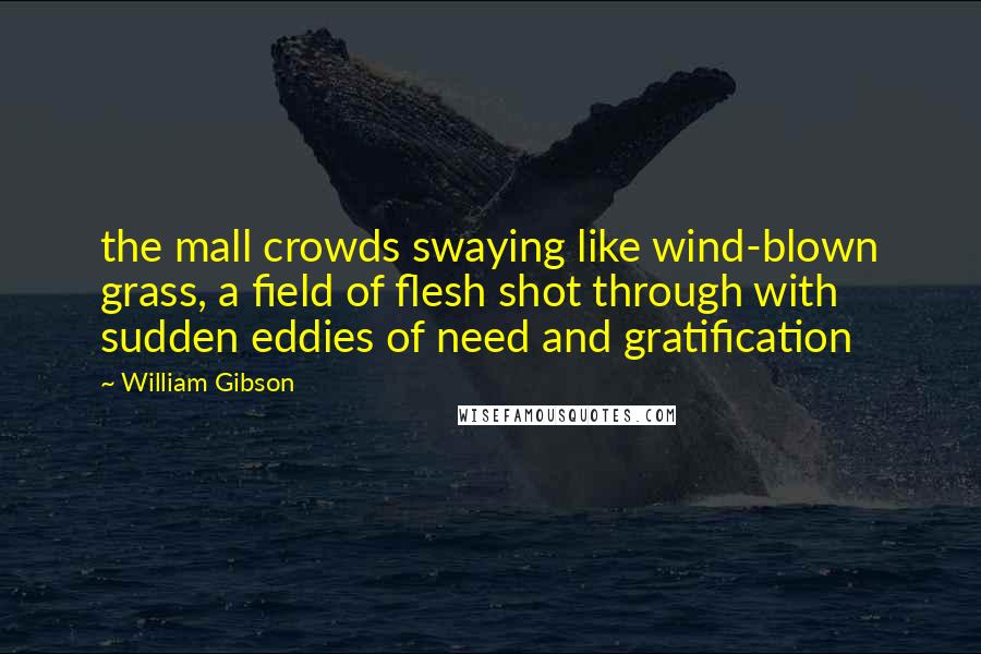 William Gibson Quotes: the mall crowds swaying like wind-blown grass, a field of flesh shot through with sudden eddies of need and gratification