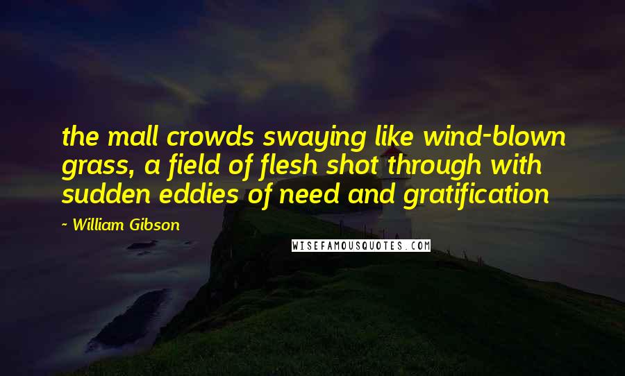 William Gibson Quotes: the mall crowds swaying like wind-blown grass, a field of flesh shot through with sudden eddies of need and gratification