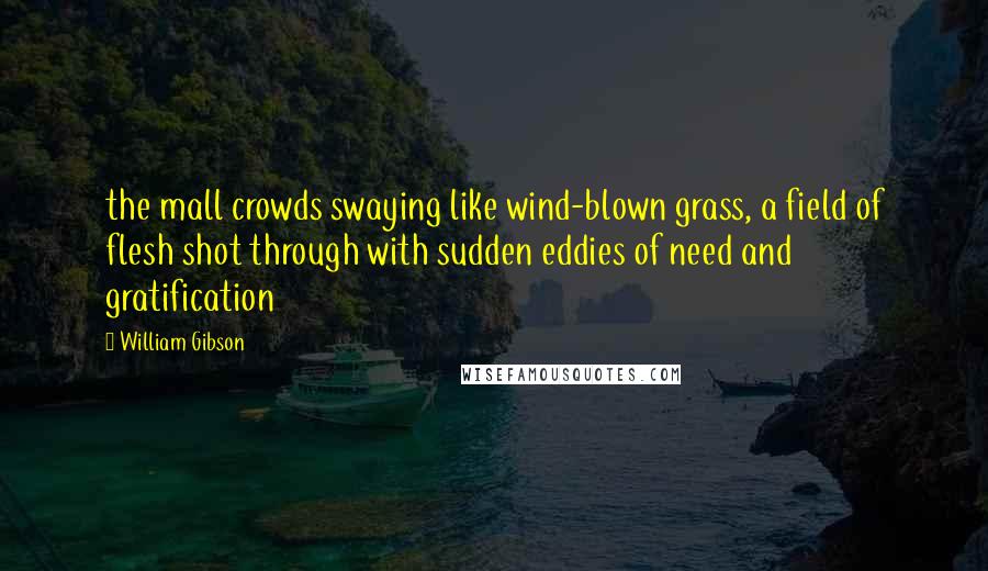 William Gibson Quotes: the mall crowds swaying like wind-blown grass, a field of flesh shot through with sudden eddies of need and gratification