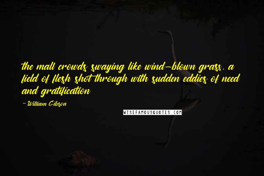 William Gibson Quotes: the mall crowds swaying like wind-blown grass, a field of flesh shot through with sudden eddies of need and gratification