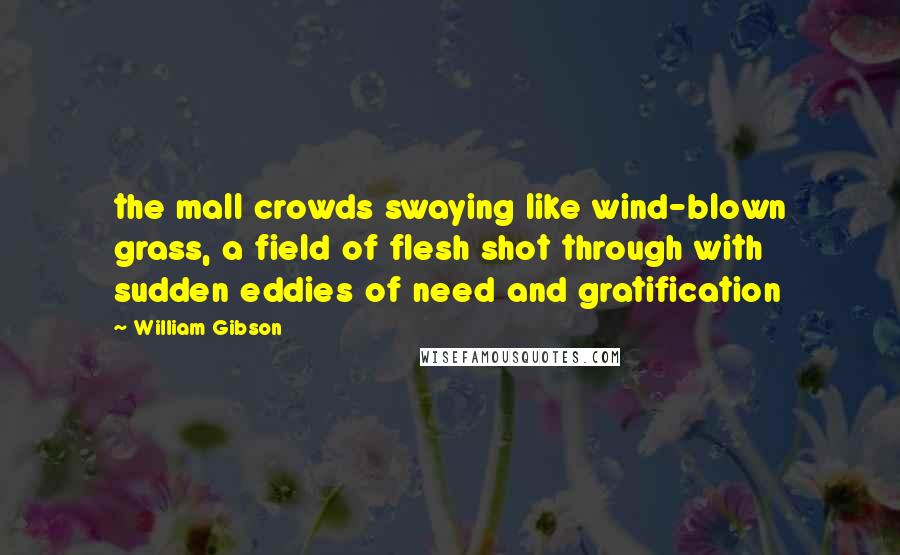 William Gibson Quotes: the mall crowds swaying like wind-blown grass, a field of flesh shot through with sudden eddies of need and gratification