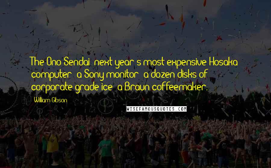 William Gibson Quotes: The Ono-Sendai; next year's most expensive Hosaka computer; a Sony monitor; a dozen disks of corporate-grade ice; a Braun coffeemaker.