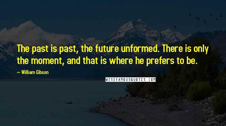 William Gibson Quotes: The past is past, the future unformed. There is only the moment, and that is where he prefers to be.