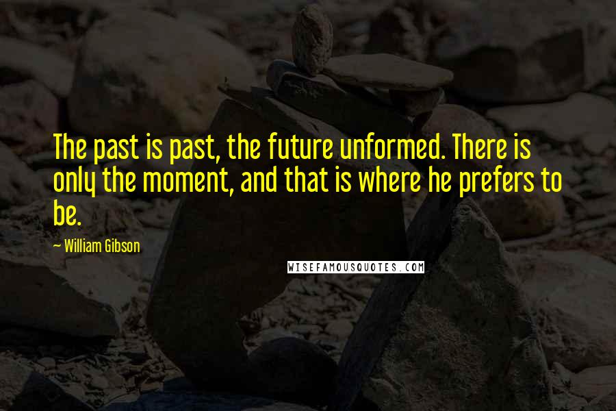 William Gibson Quotes: The past is past, the future unformed. There is only the moment, and that is where he prefers to be.