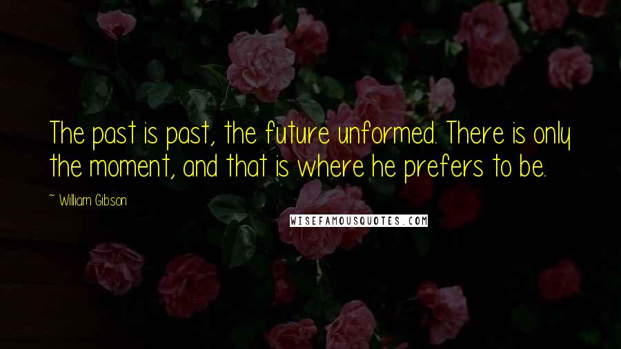 William Gibson Quotes: The past is past, the future unformed. There is only the moment, and that is where he prefers to be.