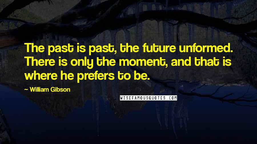 William Gibson Quotes: The past is past, the future unformed. There is only the moment, and that is where he prefers to be.