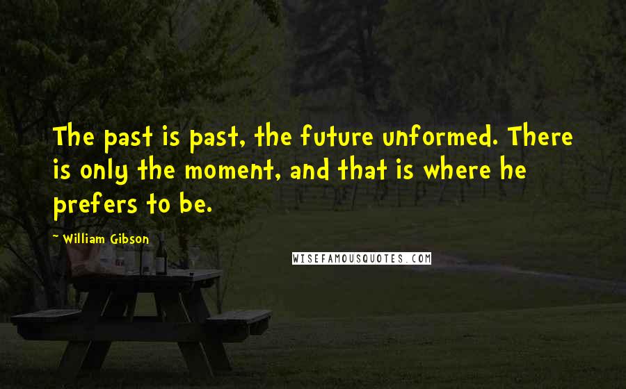 William Gibson Quotes: The past is past, the future unformed. There is only the moment, and that is where he prefers to be.