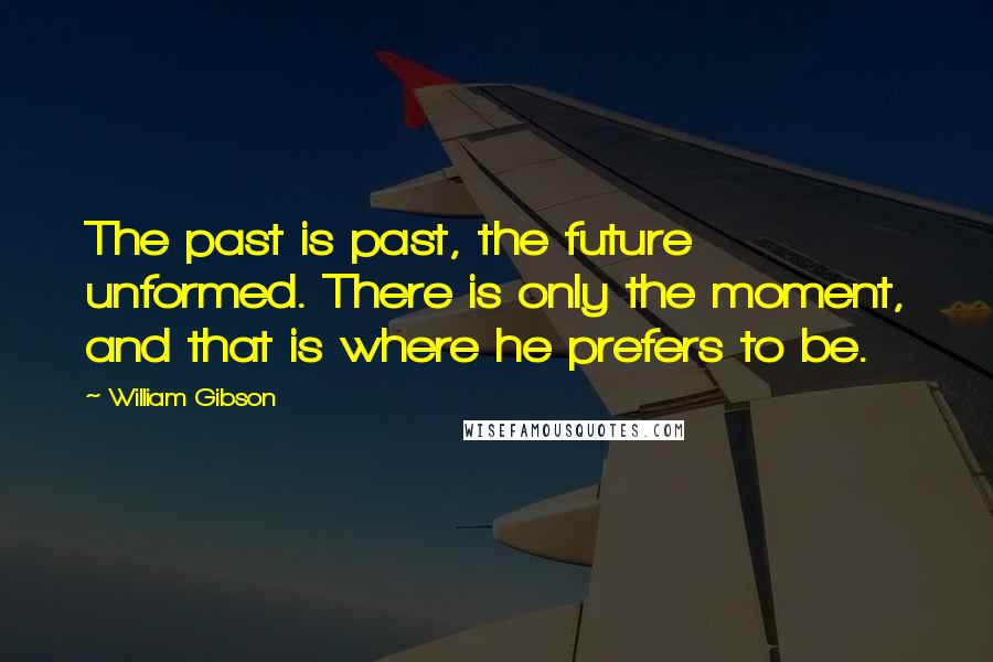 William Gibson Quotes: The past is past, the future unformed. There is only the moment, and that is where he prefers to be.