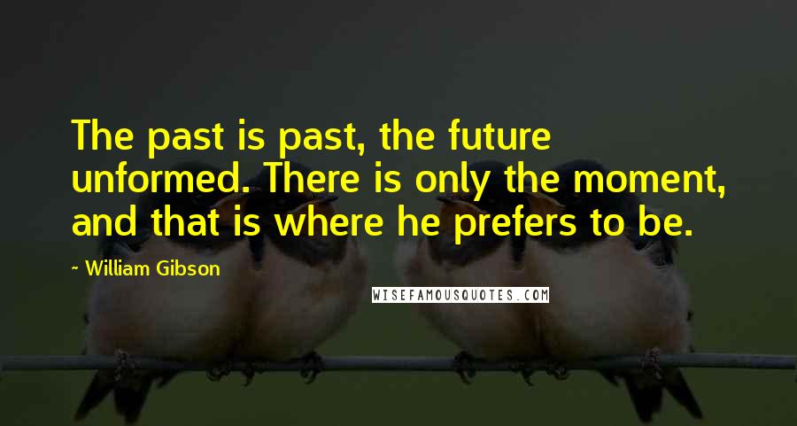 William Gibson Quotes: The past is past, the future unformed. There is only the moment, and that is where he prefers to be.