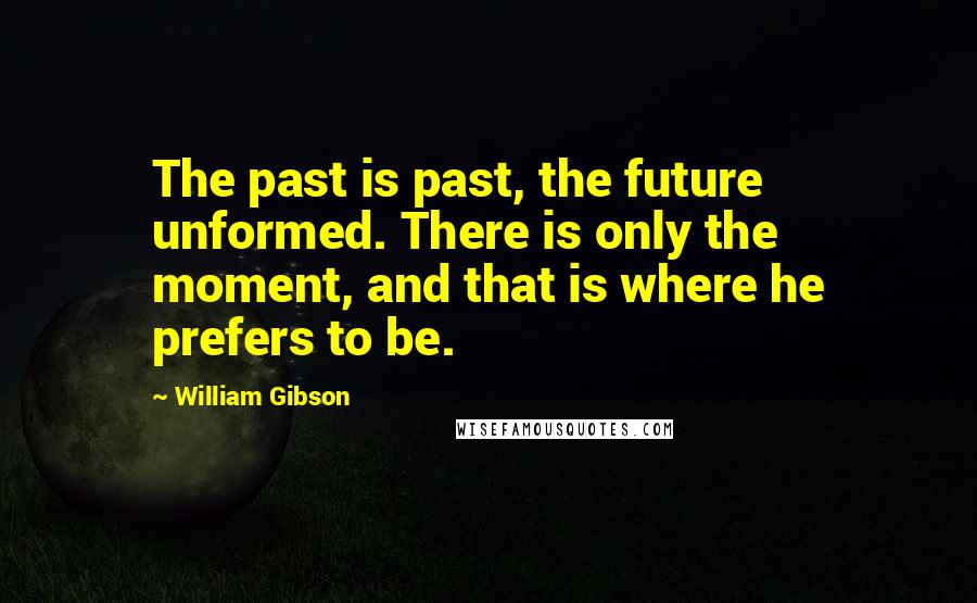 William Gibson Quotes: The past is past, the future unformed. There is only the moment, and that is where he prefers to be.