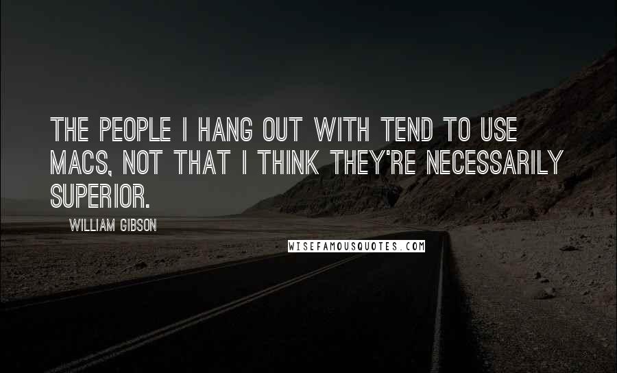 William Gibson Quotes: The people I hang out with tend to use Macs, not that I think they're necessarily superior.