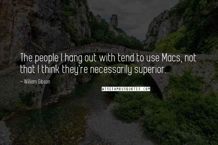William Gibson Quotes: The people I hang out with tend to use Macs, not that I think they're necessarily superior.