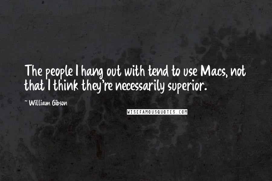 William Gibson Quotes: The people I hang out with tend to use Macs, not that I think they're necessarily superior.
