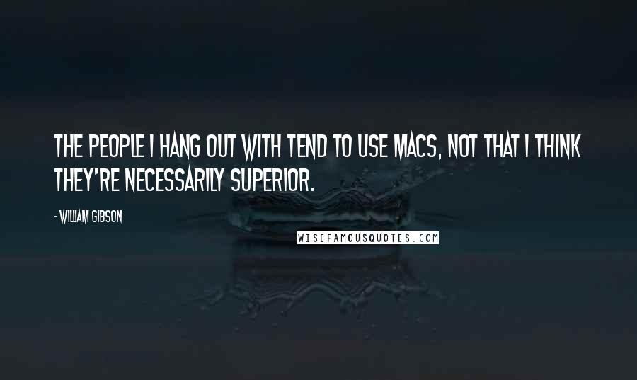 William Gibson Quotes: The people I hang out with tend to use Macs, not that I think they're necessarily superior.