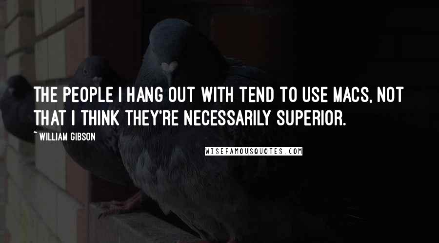 William Gibson Quotes: The people I hang out with tend to use Macs, not that I think they're necessarily superior.
