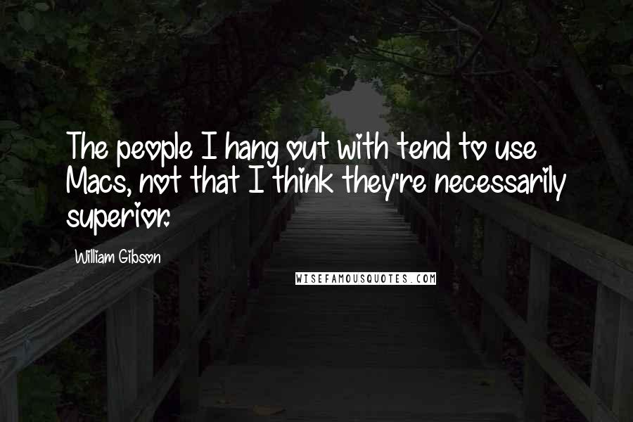 William Gibson Quotes: The people I hang out with tend to use Macs, not that I think they're necessarily superior.