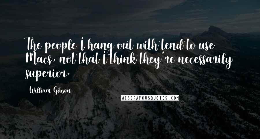William Gibson Quotes: The people I hang out with tend to use Macs, not that I think they're necessarily superior.