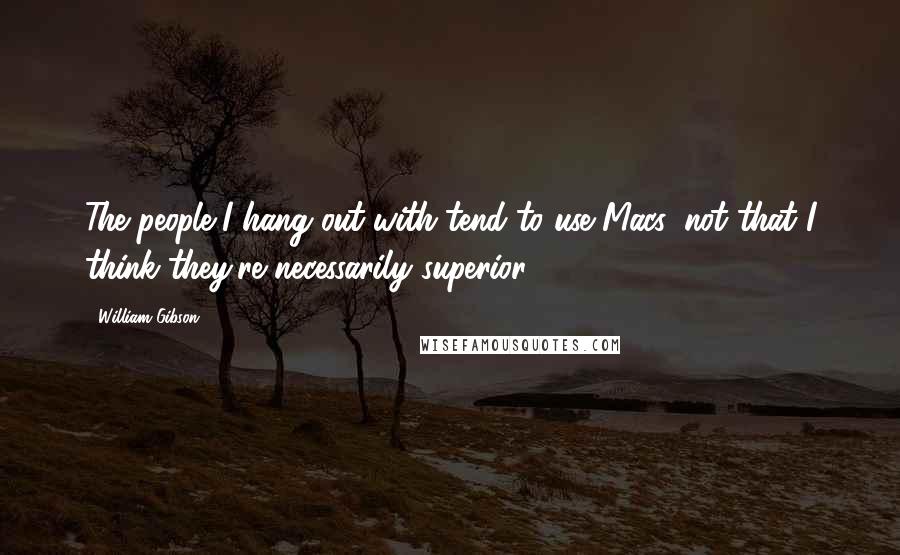 William Gibson Quotes: The people I hang out with tend to use Macs, not that I think they're necessarily superior.