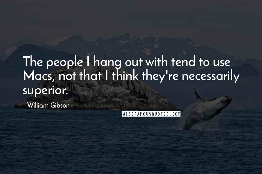 William Gibson Quotes: The people I hang out with tend to use Macs, not that I think they're necessarily superior.