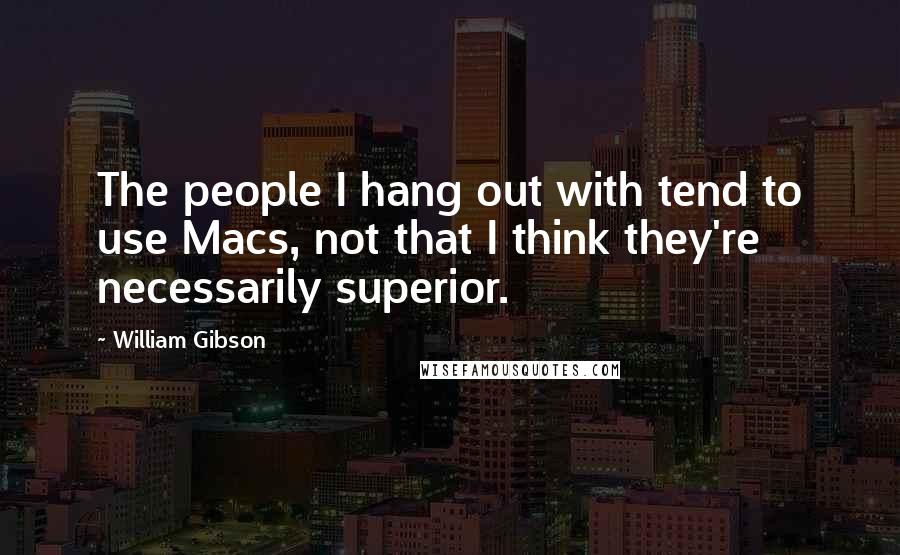 William Gibson Quotes: The people I hang out with tend to use Macs, not that I think they're necessarily superior.