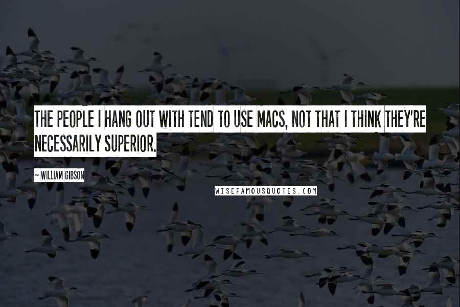 William Gibson Quotes: The people I hang out with tend to use Macs, not that I think they're necessarily superior.