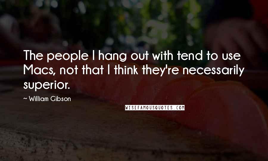 William Gibson Quotes: The people I hang out with tend to use Macs, not that I think they're necessarily superior.