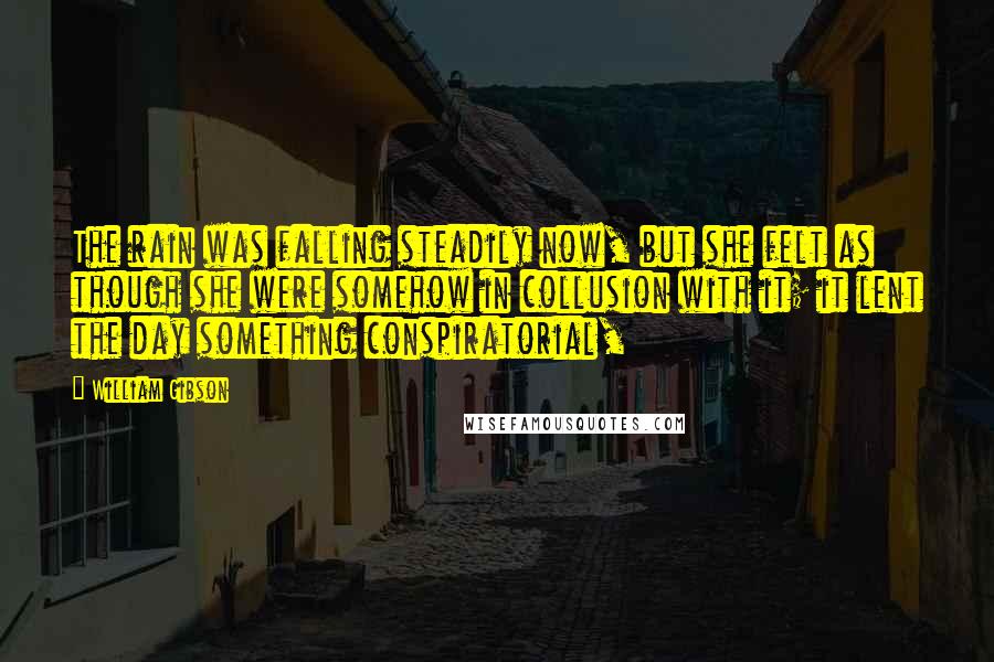William Gibson Quotes: The rain was falling steadily now, but she felt as though she were somehow in collusion with it; it lent the day something conspiratorial,