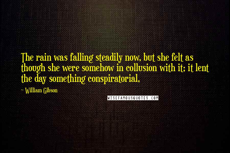 William Gibson Quotes: The rain was falling steadily now, but she felt as though she were somehow in collusion with it; it lent the day something conspiratorial,