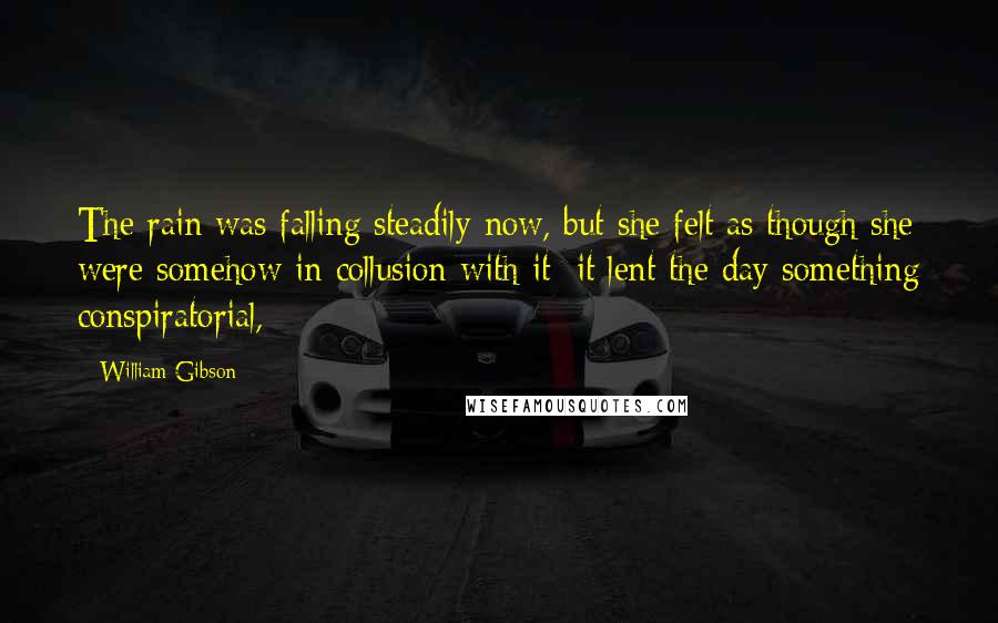 William Gibson Quotes: The rain was falling steadily now, but she felt as though she were somehow in collusion with it; it lent the day something conspiratorial,
