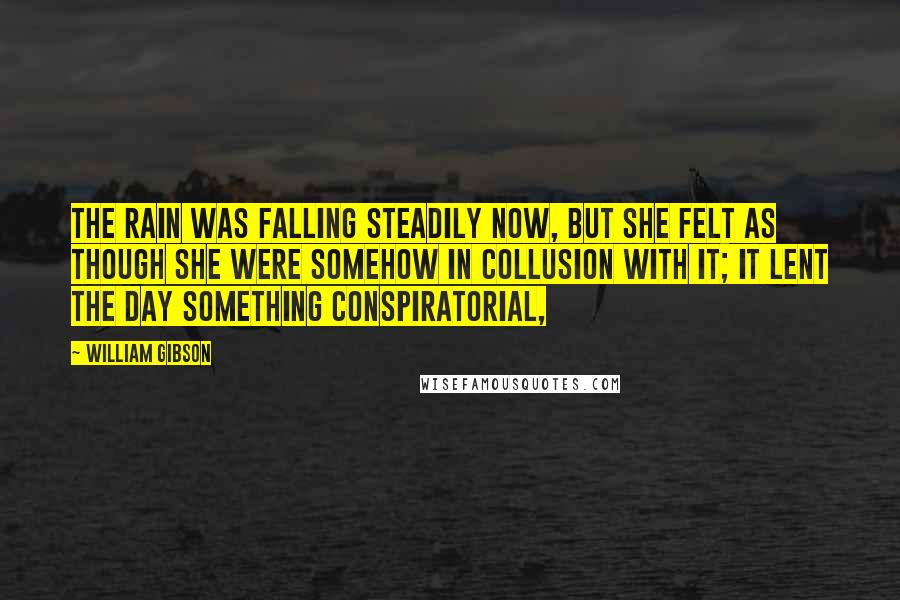 William Gibson Quotes: The rain was falling steadily now, but she felt as though she were somehow in collusion with it; it lent the day something conspiratorial,