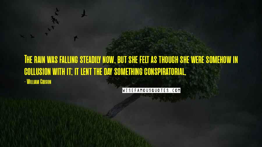 William Gibson Quotes: The rain was falling steadily now, but she felt as though she were somehow in collusion with it; it lent the day something conspiratorial,