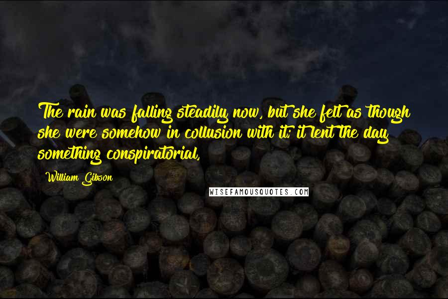 William Gibson Quotes: The rain was falling steadily now, but she felt as though she were somehow in collusion with it; it lent the day something conspiratorial,
