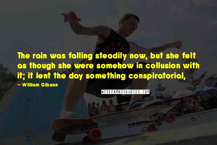 William Gibson Quotes: The rain was falling steadily now, but she felt as though she were somehow in collusion with it; it lent the day something conspiratorial,