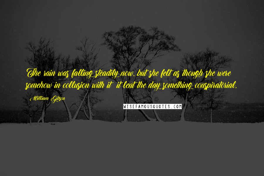 William Gibson Quotes: The rain was falling steadily now, but she felt as though she were somehow in collusion with it; it lent the day something conspiratorial,