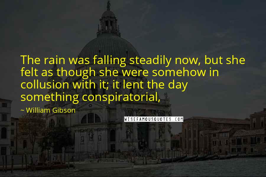 William Gibson Quotes: The rain was falling steadily now, but she felt as though she were somehow in collusion with it; it lent the day something conspiratorial,