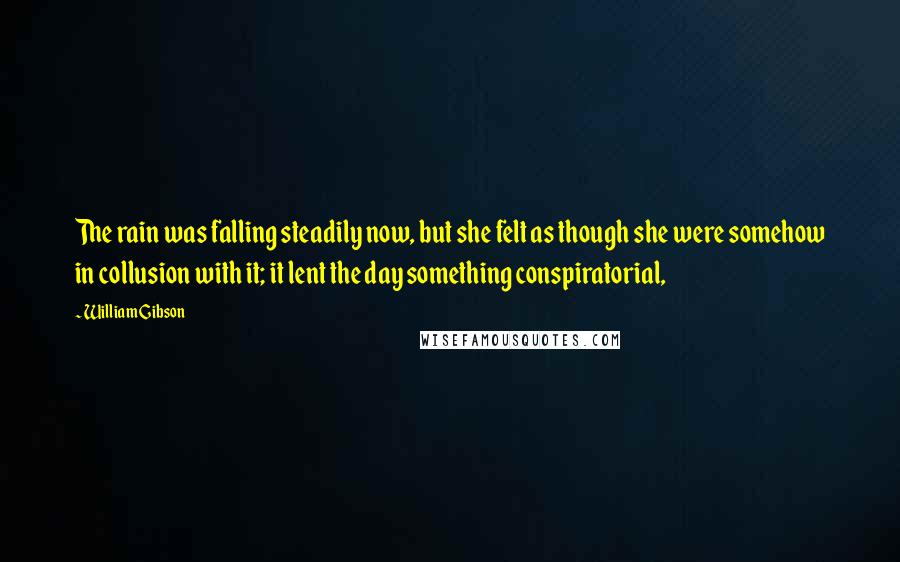 William Gibson Quotes: The rain was falling steadily now, but she felt as though she were somehow in collusion with it; it lent the day something conspiratorial,
