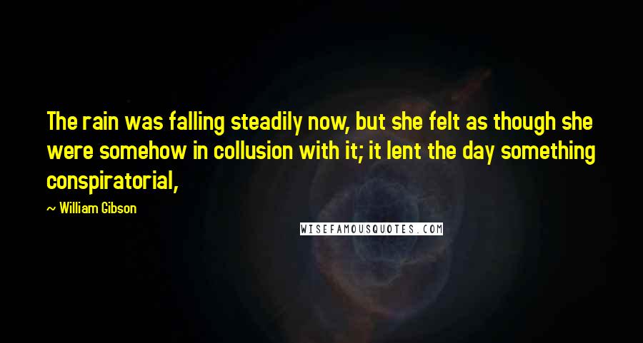 William Gibson Quotes: The rain was falling steadily now, but she felt as though she were somehow in collusion with it; it lent the day something conspiratorial,