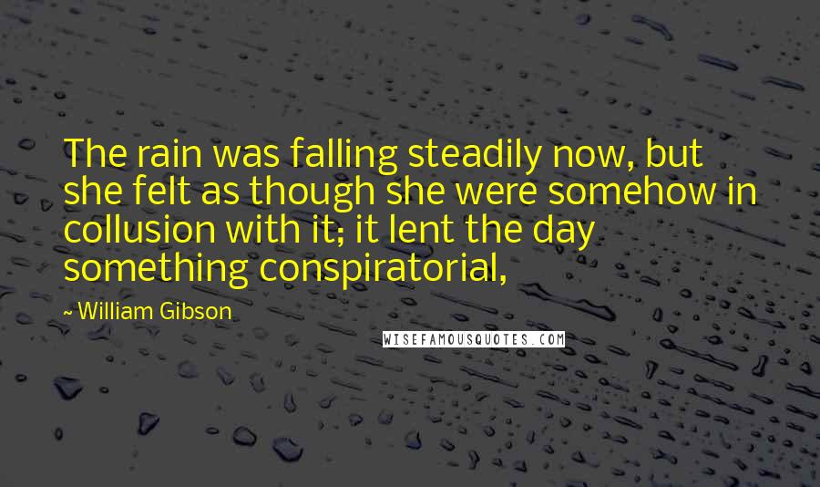 William Gibson Quotes: The rain was falling steadily now, but she felt as though she were somehow in collusion with it; it lent the day something conspiratorial,
