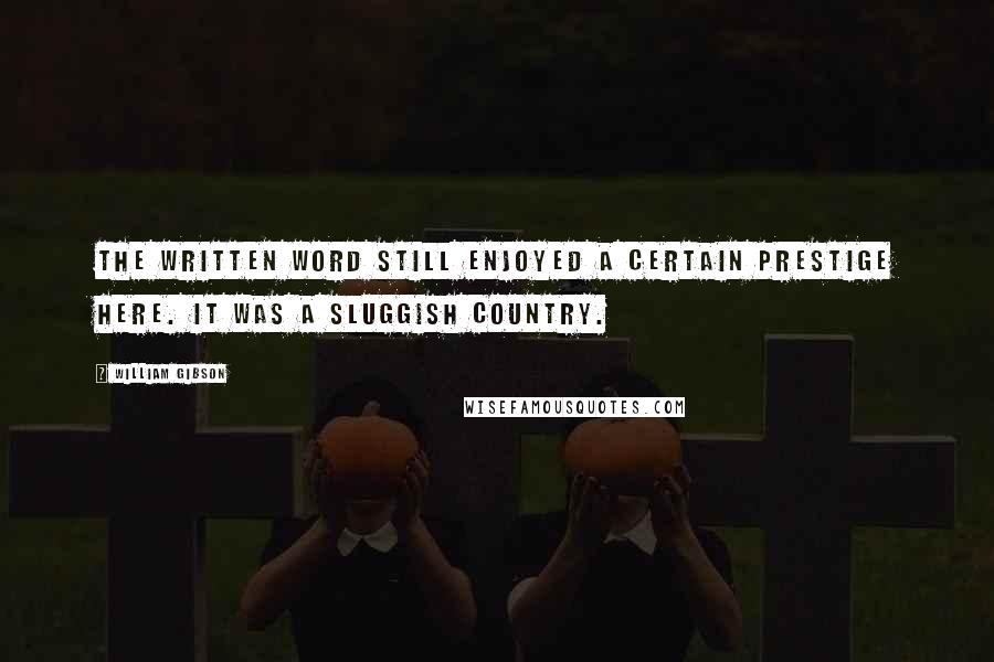 William Gibson Quotes: The written word still enjoyed a certain prestige here. It was a sluggish country.