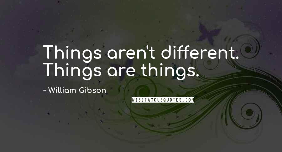 William Gibson Quotes: Things aren't different. Things are things.