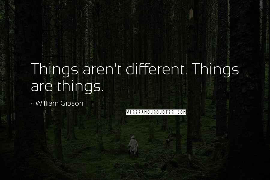 William Gibson Quotes: Things aren't different. Things are things.