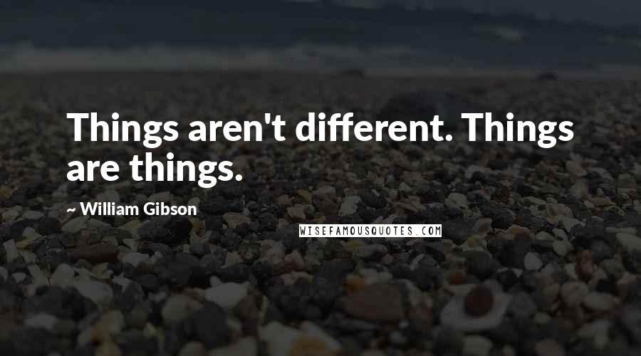 William Gibson Quotes: Things aren't different. Things are things.